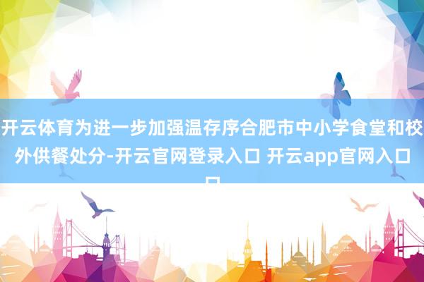 开云体育为进一步加强温存序合肥市中小学食堂和校外供餐处分-开云官网登录入口 开云app官网入口