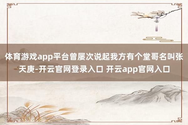 体育游戏app平台曾屡次说起我方有个堂哥名叫张天庚-开云官网登录入口 开云app官网入口