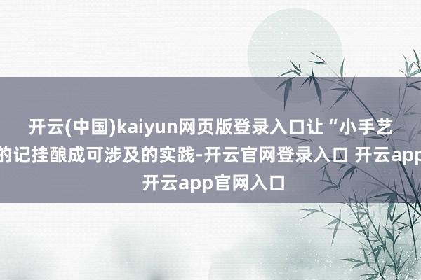开云(中国)kaiyun网页版登录入口让“小手艺外婆家”的记挂酿成可涉及的实践-开云官网登录入口 开云app官网入口