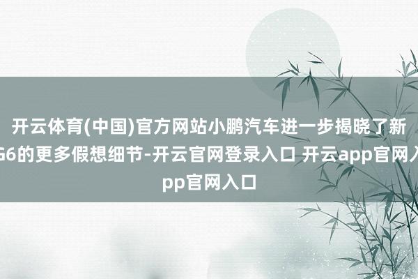 开云体育(中国)官方网站小鹏汽车进一步揭晓了新款G6的更多假想细节-开云官网登录入口 开云app官网入口