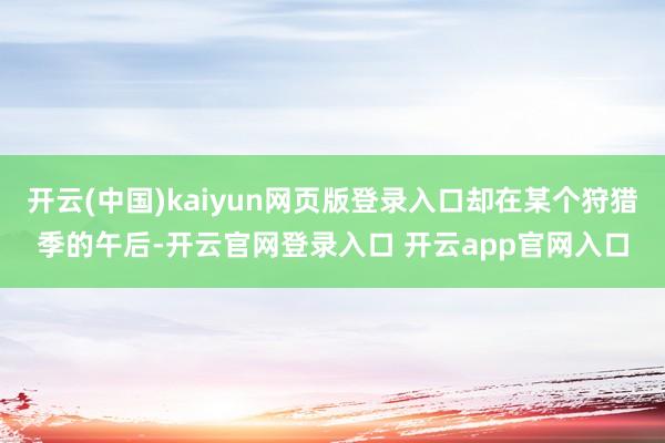开云(中国)kaiyun网页版登录入口却在某个狩猎季的午后-开云官网登录入口 开云app官网入口