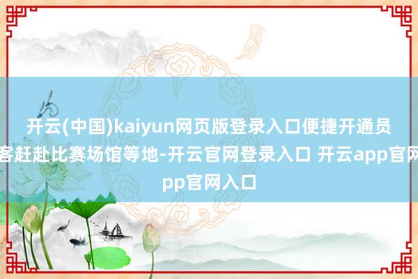 开云(中国)kaiyun网页版登录入口便捷开通员和搭客赶赴比赛场馆等地-开云官网登录入口 开云app官网入口