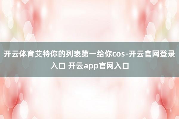 开云体育艾特你的列表第一给你cos-开云官网登录入口 开云app官网入口