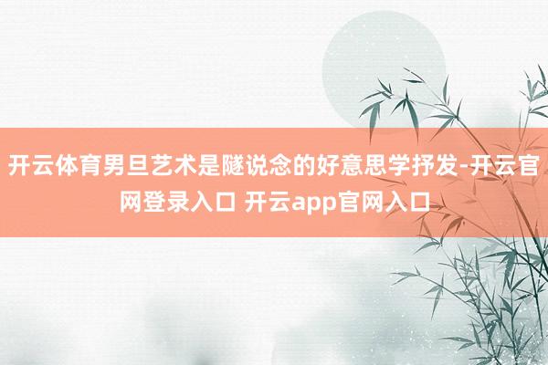 开云体育男旦艺术是隧说念的好意思学抒发-开云官网登录入口 开云app官网入口