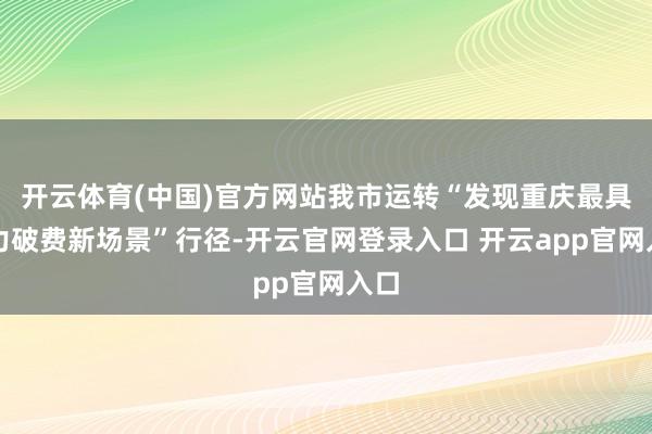 开云体育(中国)官方网站我市运转“发现重庆最具魔力破费新场景”行径-开云官网登录入口 开云app官网入口
