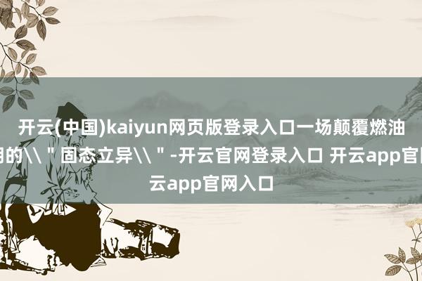 开云(中国)kaiyun网页版登录入口一场颠覆燃油车王朝的\＂固态立异\＂-开云官网登录入口 开云app官网入口