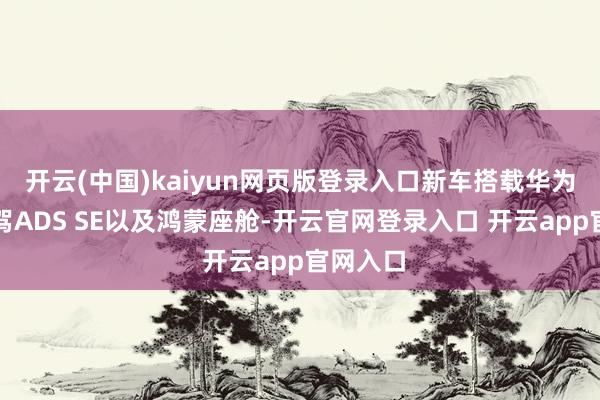 开云(中国)kaiyun网页版登录入口新车搭载华为乾崑智驾ADS SE以及鸿蒙座舱-开云官网登录入口 开云app官网入口