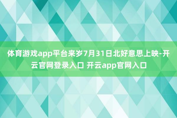 体育游戏app平台来岁7月31日北好意思上映-开云官网登录入口 开云app官网入口