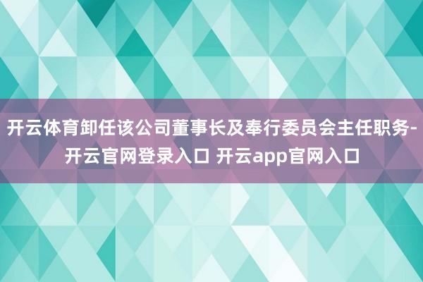 开云体育卸任该公司董事长及奉行委员会主任职务-开云官网登录入口 开云app官网入口