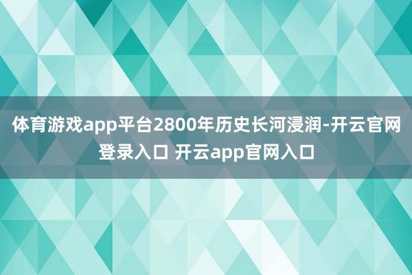 体育游戏app平台2800年历史长河浸润-开云官网登录入口 开云app官网入口