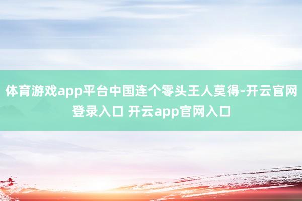 体育游戏app平台中国连个零头王人莫得-开云官网登录入口 开云app官网入口