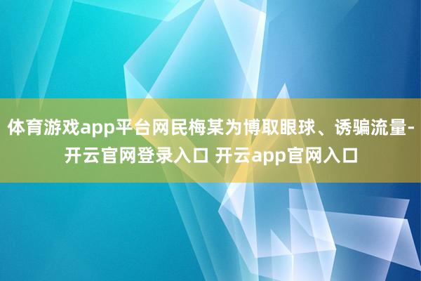 体育游戏app平台网民梅某为博取眼球、诱骗流量-开云官网登录入口 开云app官网入口