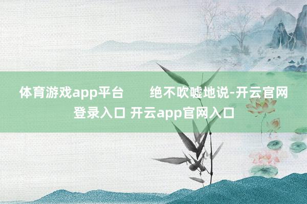 体育游戏app平台       绝不吹嘘地说-开云官网登录入口 开云app官网入口