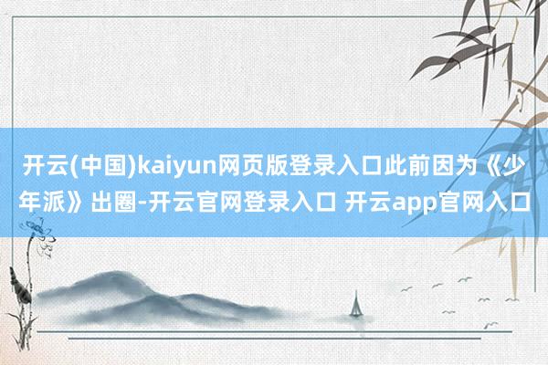 开云(中国)kaiyun网页版登录入口此前因为《少年派》出圈-开云官网登录入口 开云app官网入口