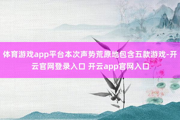 体育游戏app平台本次声势荒原地包含五款游戏-开云官网登录入口 开云app官网入口