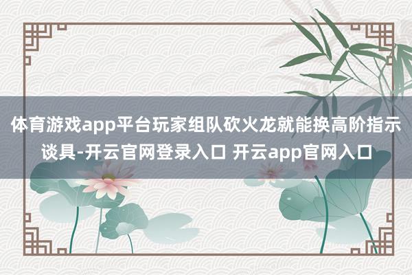 体育游戏app平台玩家组队砍火龙就能换高阶指示谈具-开云官网登录入口 开云app官网入口