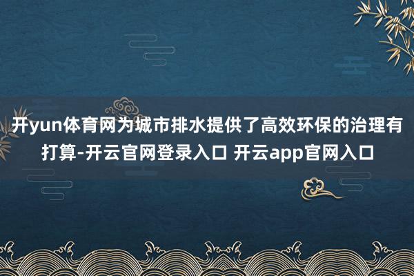 开yun体育网为城市排水提供了高效环保的治理有打算-开云官网登录入口 开云app官网入口