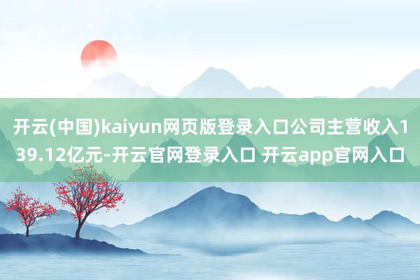开云(中国)kaiyun网页版登录入口公司主营收入139.12亿元-开云官网登录入口 开云app官网入口