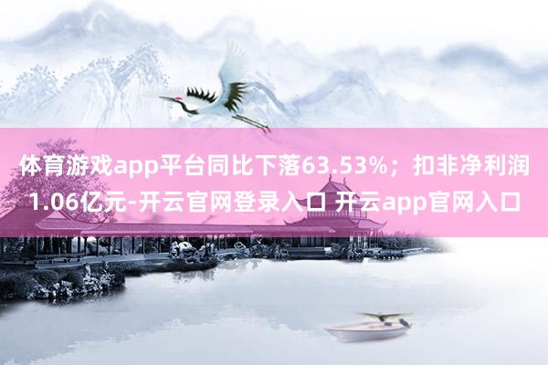 体育游戏app平台同比下落63.53%；扣非净利润1.06亿元-开云官网登录入口 开云app官网入口