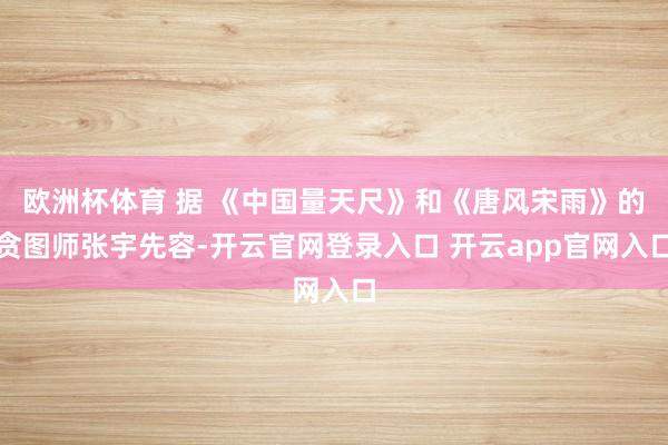 欧洲杯体育 据 《中国量天尺》和《唐风宋雨》的贪图师张宇先容-开云官网登录入口 开云app官网入口