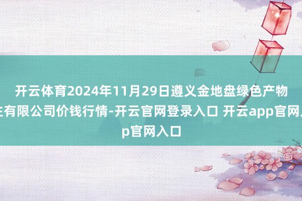 开云体育2024年11月29日遵义金地盘绿色产物来往有限公司价钱行情-开云官网登录入口 开云app官网入口