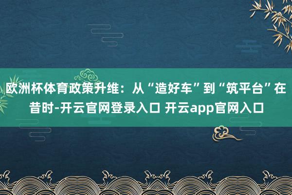 欧洲杯体育政策升维：从“造好车”到“筑平台”在昔时-开云官网登录入口 开云app官网入口