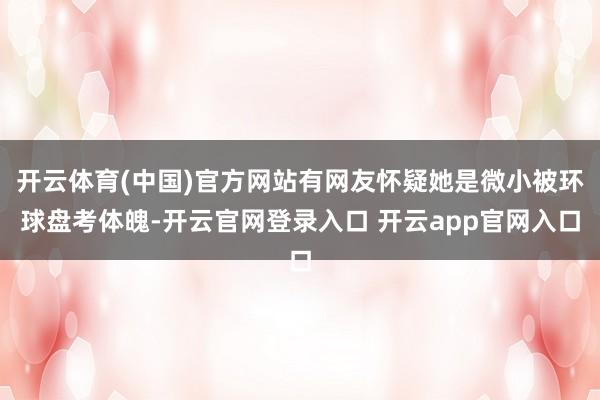 开云体育(中国)官方网站有网友怀疑她是微小被环球盘考体魄-开云官网登录入口 开云app官网入口