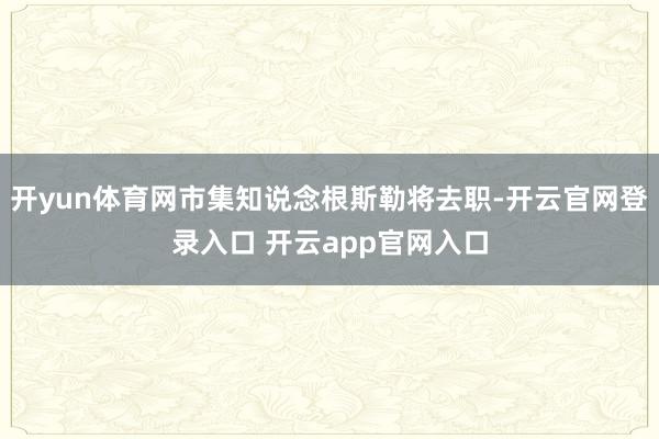 开yun体育网市集知说念根斯勒将去职-开云官网登录入口 开云app官网入口
