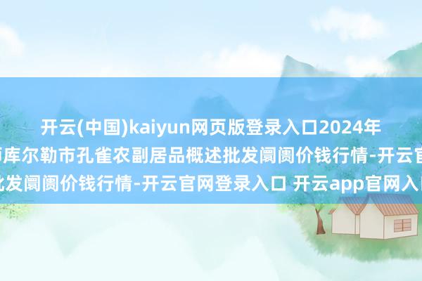 开云(中国)kaiyun网页版登录入口2024年12月6日新疆兵团农二师库尔勒市孔雀农副居品概述批发阛阓价钱行情-开云官网登录入口 开云app官网入口