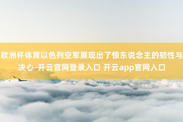 欧洲杯体育以色列空军展现出了惊东说念主的韧性与决心-开云官网登录入口 开云app官网入口