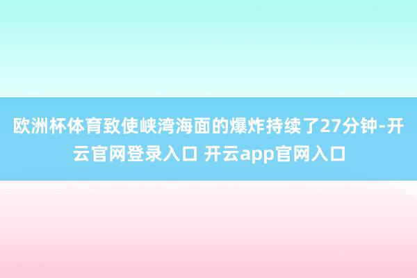 欧洲杯体育致使峡湾海面的爆炸持续了27分钟-开云官网登录入口 开云app官网入口
