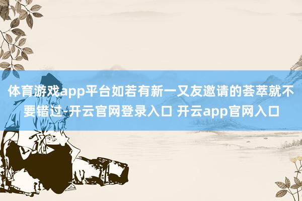 体育游戏app平台如若有新一又友邀请的荟萃就不要错过-开云官网登录入口 开云app官网入口