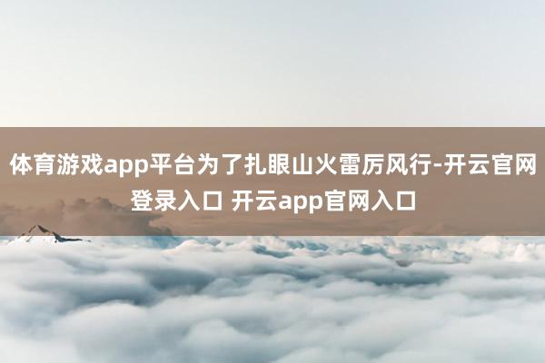 体育游戏app平台为了扎眼山火雷厉风行-开云官网登录入口 开云app官网入口