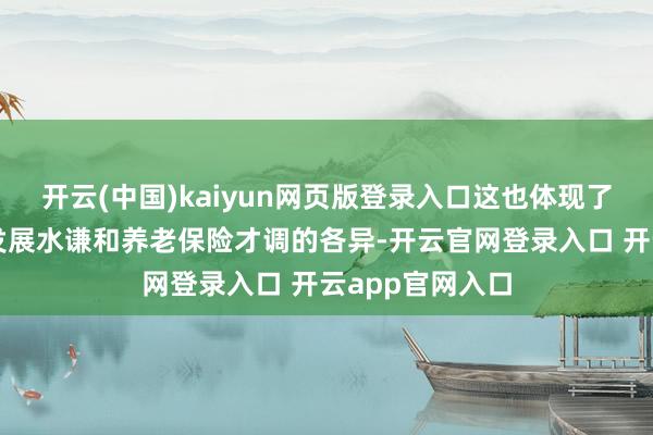 开云(中国)kaiyun网页版登录入口这也体现了不同地区经济发展水谦和养老保险才调的各异-开云官网登录入口 开云app官网入口