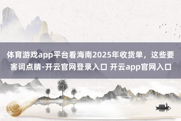 体育游戏app平台看海南2025年收货单，这些要害词点睛-开云官网登录入口 开云app官网入口