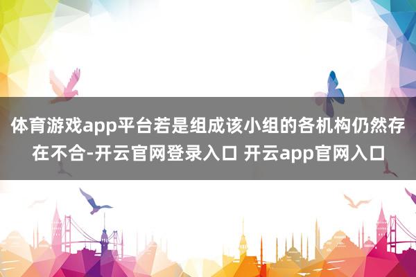 体育游戏app平台若是组成该小组的各机构仍然存在不合-开云官网登录入口 开云app官网入口