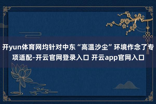 开yun体育网均针对中东“高温沙尘”环境作念了专项适配-开云官网登录入口 开云app官网入口