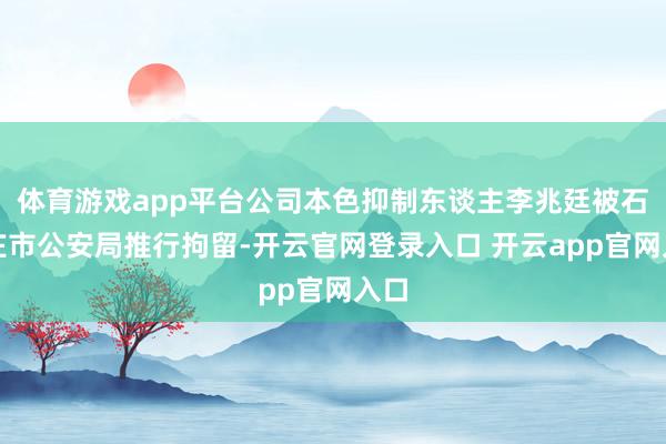 体育游戏app平台公司本色抑制东谈主李兆廷被石家庄市公安局推行拘留-开云官网登录入口 开云app官网入口