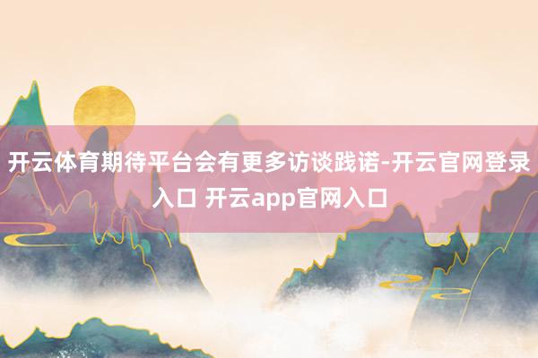 开云体育期待平台会有更多访谈践诺-开云官网登录入口 开云app官网入口