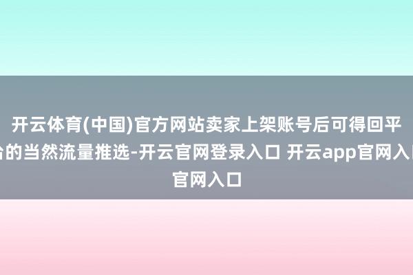 开云体育(中国)官方网站卖家上架账号后可得回平台的当然流量推选-开云官网登录入口 开云app官网入口