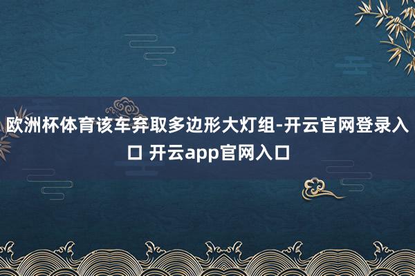 欧洲杯体育该车弃取多边形大灯组-开云官网登录入口 开云app官网入口