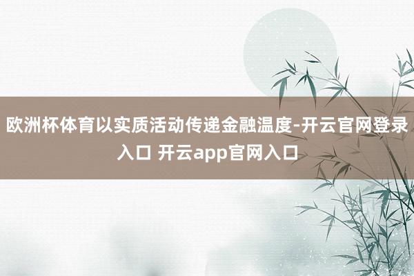 欧洲杯体育以实质活动传递金融温度-开云官网登录入口 开云app官网入口