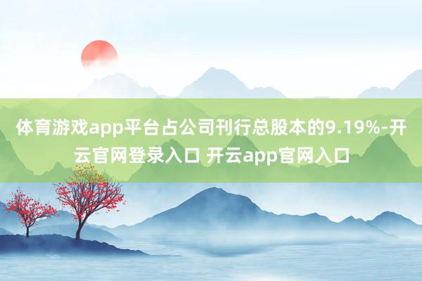 体育游戏app平台占公司刊行总股本的9.19%-开云官网登录入口 开云app官网入口
