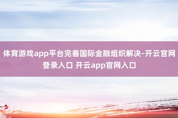 体育游戏app平台完善国际金融组织解决-开云官网登录入口 开云app官网入口