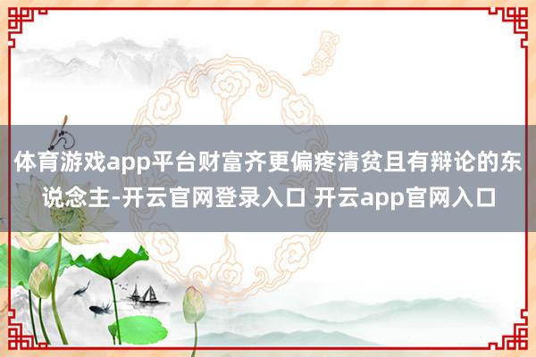 体育游戏app平台财富齐更偏疼清贫且有辩论的东说念主-开云官网登录入口 开云app官网入口