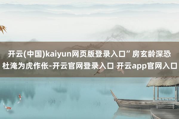 开云(中国)kaiyun网页版登录入口”房玄龄深恐杜淹为虎作伥-开云官网登录入口 开云app官网入口