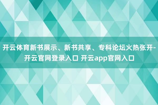 开云体育新书展示、新书共享、专科论坛火热张开-开云官网登录入口 开云app官网入口