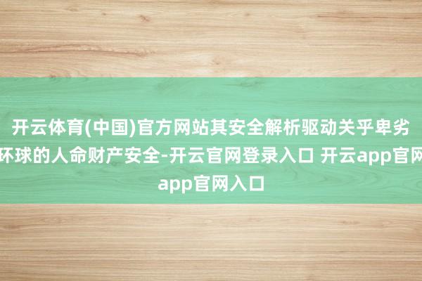 开云体育(中国)官方网站其安全解析驱动关乎卑劣万千环球的人命财产安全-开云官网登录入口 开云app官网入口