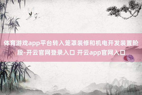 体育游戏app平台转入笼罩装修和机电开发装置阶段-开云官网登录入口 开云app官网入口