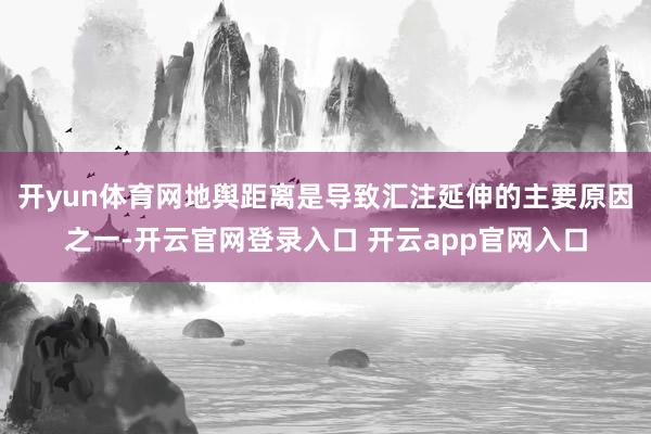 开yun体育网地舆距离是导致汇注延伸的主要原因之一-开云官网登录入口 开云app官网入口